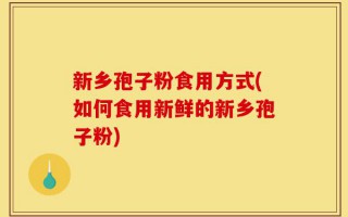 新乡孢子粉食用方式(如何食用新鲜的新乡孢子粉)