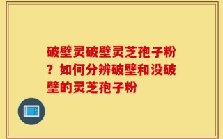 破壁灵破壁灵芝孢子粉？如何分辨破壁和没破壁的灵芝孢子粉