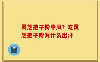 灵芝孢子粉中风？吃灵芝孢子粉为什么出汗