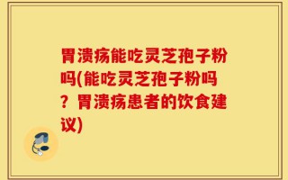 胃溃疡能吃灵芝孢子粉吗(能吃灵芝孢子粉吗？胃溃疡患者的饮食建议)
