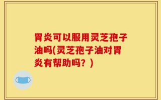 胃炎可以服用灵芝孢子油吗(灵芝孢子油对胃炎有帮助吗？)