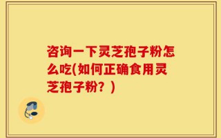 咨询一下灵芝孢子粉怎么吃(如何正确食用灵芝孢子粉？)