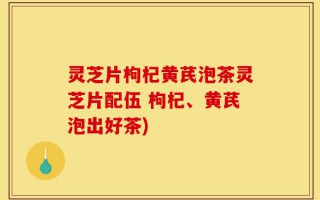 灵芝片枸杞黄芪泡茶灵芝片配伍 枸杞、黄芪泡出好茶)