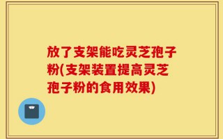 放了支架能吃灵芝孢子粉(支架装置提高灵芝孢子粉的食用效果)