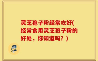 灵芝孢子粉经常吃好(经常食用灵芝孢子粉的好处，你知道吗？)