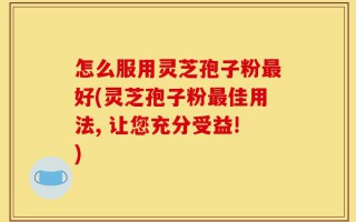 怎么服用灵芝孢子粉最好(灵芝孢子粉最佳用法, 让您充分受益!)