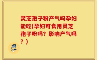 灵芝孢子粉产气吗孕妇能吃(孕妇可食用灵芝孢子粉吗？影响产气吗？)