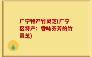广宁特产竹灵芝(广宁区特产：香味芬芳的竹灵芝)