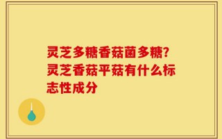 灵芝多糖香菇菌多糖？灵芝香菇平菇有什么标志性成分