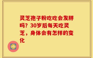 灵芝孢子粉吃吃会发胖吗？30岁后每天吃灵芝，身体会有怎样的变化