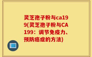 灵芝孢子粉与ca199(灵芝孢子粉与CA199：调节免疫力、预防癌症的方法)