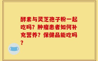 酵素与灵芝孢子粉一起吃吗？肿瘤患者如何补充营养？保健品能吃吗？