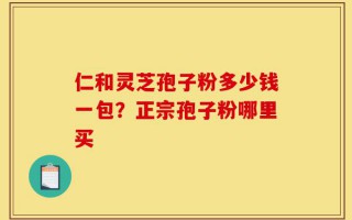 仁和灵芝孢子粉多少钱一包？正宗孢子粉哪里买