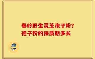 秦岭野生灵芝孢子粉？孢子粉的保质期多长