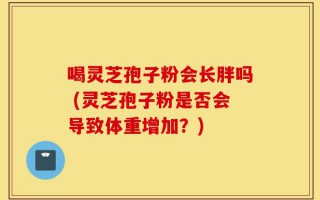 喝灵芝孢子粉会长胖吗 (灵芝孢子粉是否会导致体重增加？)