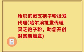 哈尔滨灵芝孢子粉批发代理(哈尔滨批发代理灵芝孢子粉，助您开创财富新篇章)