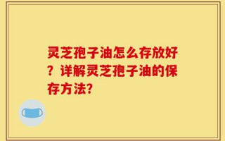 灵芝孢子油怎么存放好？详解灵芝孢子油的保存方法？