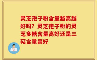 灵芝孢子粉含量越高越好吗？灵芝孢子粉的灵芝多糖含量高好还是三萜含量高好