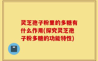 灵芝孢子粉里的多糖有什么作用(探究灵芝孢子粉多糖的功能特性)