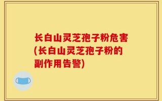 长白山灵芝孢子粉危害(长白山灵芝孢子粉的副作用告警)