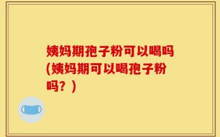 姨妈期孢子粉可以喝吗(姨妈期可以喝孢子粉吗？)