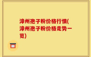 漳州孢子粉价格行情(漳州孢子粉价格走势一览)