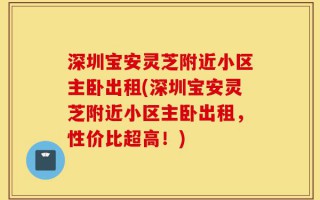 深圳宝安灵芝附近小区主卧出租(深圳宝安灵芝附近小区主卧出租，性价比超高！)