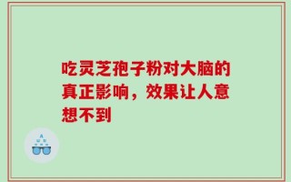 吃灵芝孢子粉对大脑的真正影响，效果让人意想不到