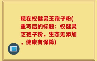 现在权健灵芝孢子粉(重写后的标题：权健灵芝孢子粉，生态无添加，健康有保障)