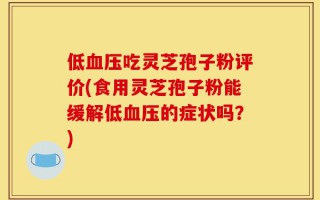 低血压吃灵芝孢子粉评价(食用灵芝孢子粉能缓解低血压的症状吗？)
