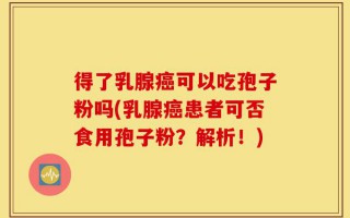 得了乳腺癌可以吃孢子粉吗(乳腺癌患者可否食用孢子粉？解析！)