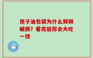 孢子油包装为什么频频破损？看完后你会大吃一惊