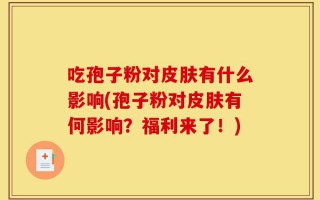 吃孢子粉对皮肤有什么影响(孢子粉对皮肤有何影响？福利来了！)