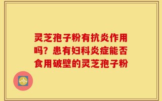 灵芝孢子粉有抗炎作用吗？患有妇科炎症能否食用破壁的灵芝孢子粉