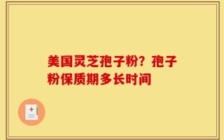 美国灵芝孢子粉？孢子粉保质期多长时间