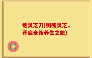 铡灵芝刀(铡断灵芝，开启全新养生之旅)