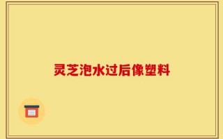 灵芝泡水过后像塑料