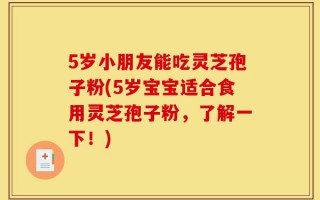 5岁小朋友能吃灵芝孢子粉(5岁宝宝适合食用灵芝孢子粉，了解一下！)