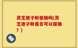 灵芝孢子粉报销吗(灵芝孢子粉是否可以报销？)