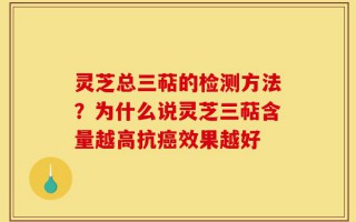 灵芝总三萜的检测方法？为什么说灵芝三萜含量越高抗癌效果越好