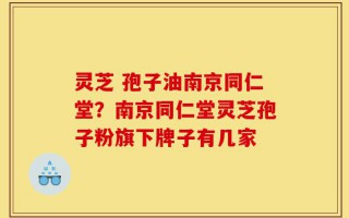 灵芝 孢子油南京同仁堂？南京同仁堂灵芝孢子粉旗下牌子有几家