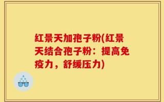 红景天加孢子粉(红景天结合孢子粉：提高免疫力，舒缓压力)