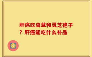 肝癌吃虫草和灵芝孢子？肝癌能吃什么补品