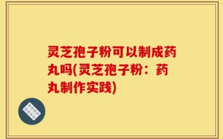 灵芝孢子粉可以制成药丸吗(灵芝孢子粉：药丸制作实践)