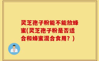 灵芝孢子粉能不能放蜂蜜(灵芝孢子粉是否适合和蜂蜜混合食用？)