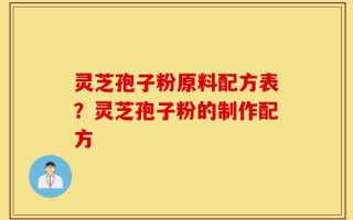 灵芝孢子粉原料配方表？灵芝孢子粉的制作配方