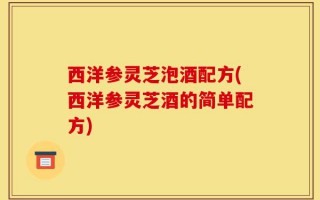 西洋参灵芝泡酒配方(西洋参灵芝酒的简单配方)