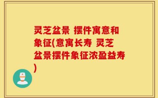 灵芝盆景 摆件寓意和象征(意寓长寿 灵芝盆景摆件象征浓盈益寿)