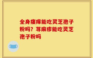 全身瘙痒能吃灵芝孢子粉吗？荨麻疹能吃灵芝孢子粉吗