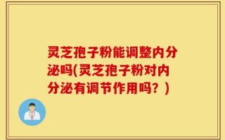 灵芝孢子粉能调整内分泌吗(灵芝孢子粉对内分泌有调节作用吗？)